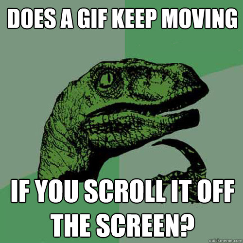 does a gif keep moving if you scroll it off the screen?  Philosoraptor