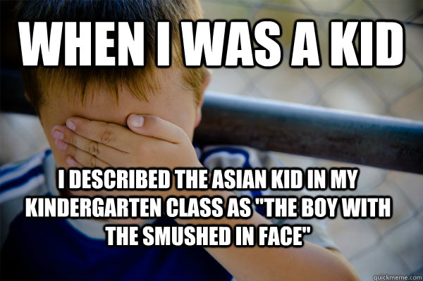 WHEN I WAS A KID I described the Asian kid in my kindergarten class as 