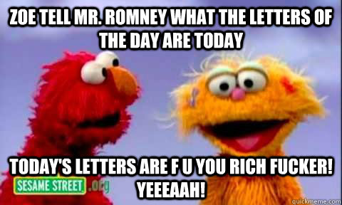 Zoe tell Mr. Romney what the letters of the day are today Today's letters are F U YOU RICH FUCKER! yEEEAAH! - Zoe tell Mr. Romney what the letters of the day are today Today's letters are F U YOU RICH FUCKER! yEEEAAH!  Zoe on Sesame Street