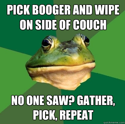pick booger and wipe on side of couch no one saw? gather, pick, repeat  Foul Bachelor Frog