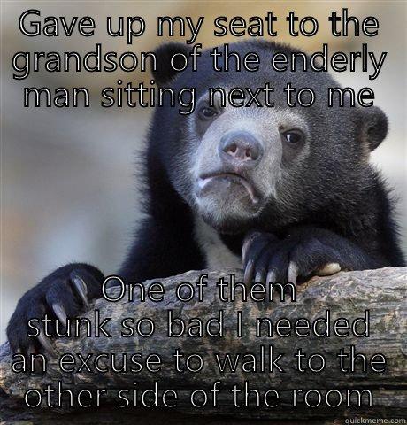GAVE UP MY SEAT TO THE GRANDSON OF THE ENDERLY MAN SITTING NEXT TO ME ONE OF THEM STUNK SO BAD I NEEDED AN EXCUSE TO WALK TO THE OTHER SIDE OF THE ROOM Confession Bear