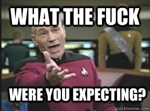 What the fuck were you expecting? - What the fuck were you expecting?  Annoyed Picard
