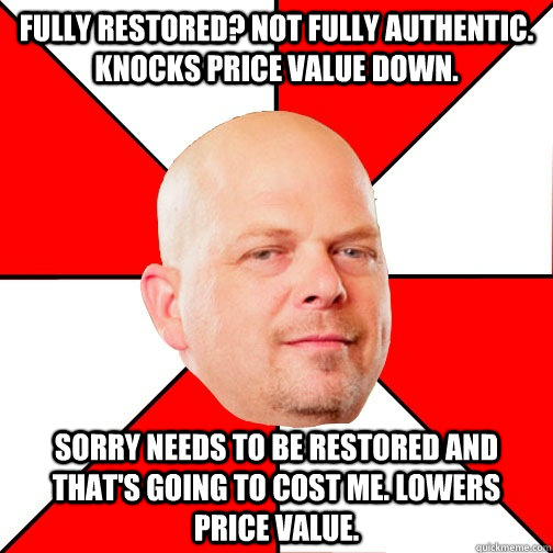 Fully restored? Not fully authentic. Knocks price value down. Sorry needs to be restored and that's going to cost me. Lowers price value.  Pawn Star