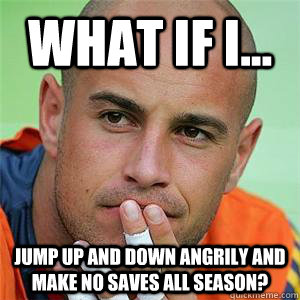 What if i... jump up and down angrily and make no saves all season?  Pepe Reina Meme