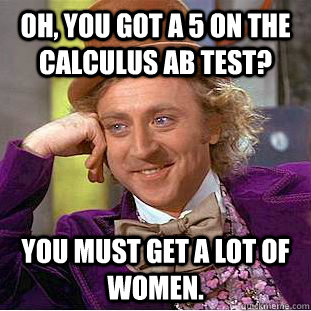 Oh, You got a 5 on the calculus ab test? you must get a lot of women.  Creepy Wonka