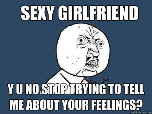 Sexy girlfriend y u no stop trying to tell me about your feelings?  Y U No