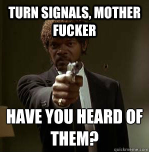 Turn Signals, Mother Fucker have you heard of them?
 - Turn Signals, Mother Fucker have you heard of them?
  Samuel L Pulp Fiction