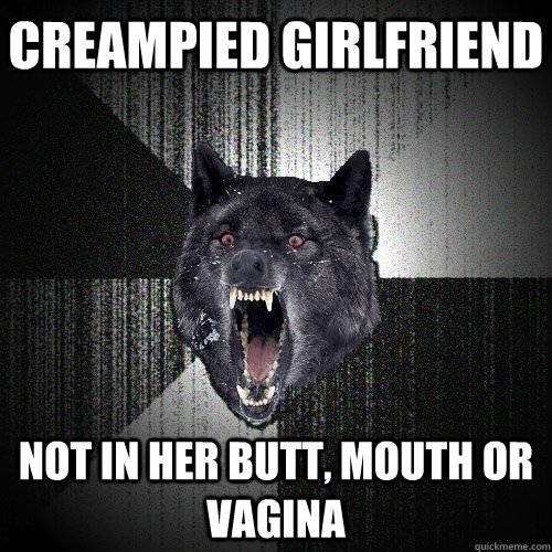 creampied girlfriend not in her butt, mouth or vagina  Insanity Wolf