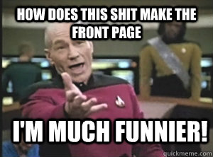 how does this shit make the front page i'm much funnier!  Annoyed Picard