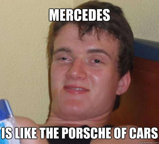 Mercedes is like the porsche of cars - Mercedes is like the porsche of cars  Misc