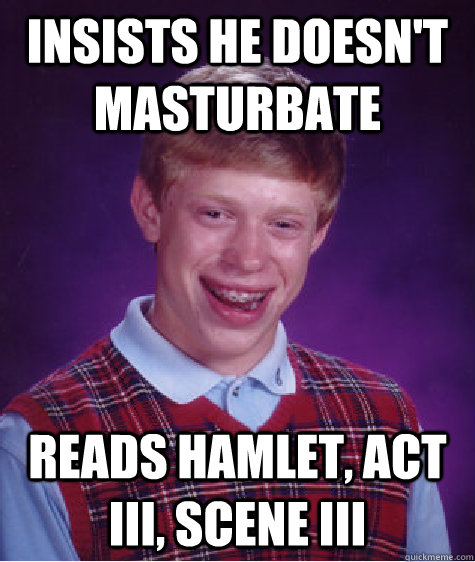insists he doesn't masturbate Reads Hamlet, Act III, Scene III  Bad Luck Brian
