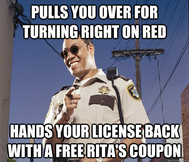 Pulls you over for turning right on red hands your license back with a free rita's coupon  Good Guy Cop