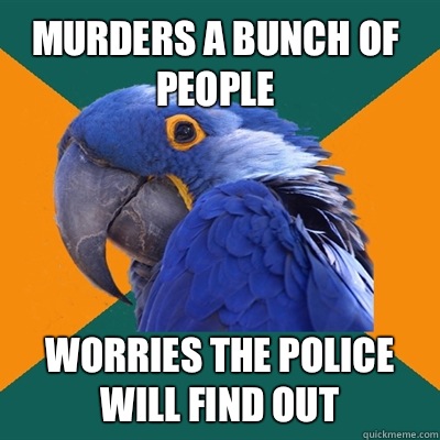Murders a bunch of people Worries the police will find out  Paranoid Parrot