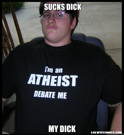 sucks dick my dick  Scumbag Atheist