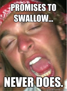Promises to swallow... never does.  Swallows