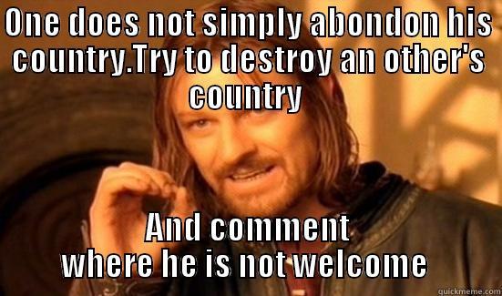 ONE DOES NOT SIMPLY ABONDON HIS COUNTRY.TRY TO DESTROY AN OTHER'S COUNTRY  AND COMMENT WHERE HE IS NOT WELCOME  Boromir