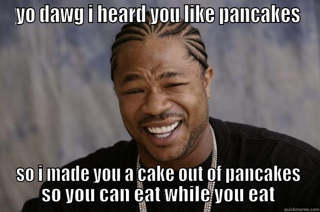 YO DAWG I HEARD YOU LIKE PANCAKES SO I MADE YOU A CAKE OUT OF PANCAKES SO YOU CAN EAT WHILE YOU EAT Xzibit meme