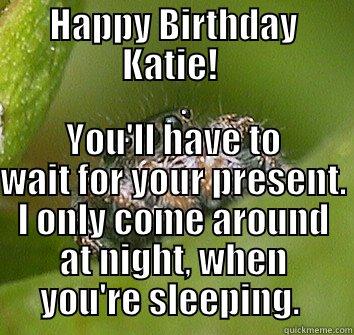 HAPPY BIRTHDAY KATIE!  YOU'LL HAVE TO WAIT FOR YOUR PRESENT. I ONLY COME AROUND AT NIGHT, WHEN YOU'RE SLEEPING.  Misunderstood Spider