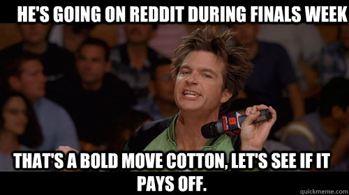He's going on reddit during Finals Week that's a bold move cotton, let's see if it pays off.  - He's going on reddit during Finals Week that's a bold move cotton, let's see if it pays off.   Bold Move Cotton