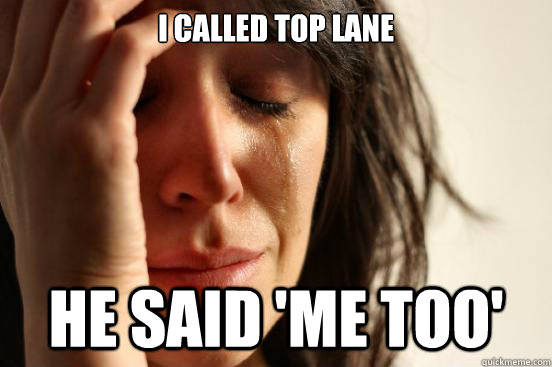 I called top lane he said 'me too'  First World Problems