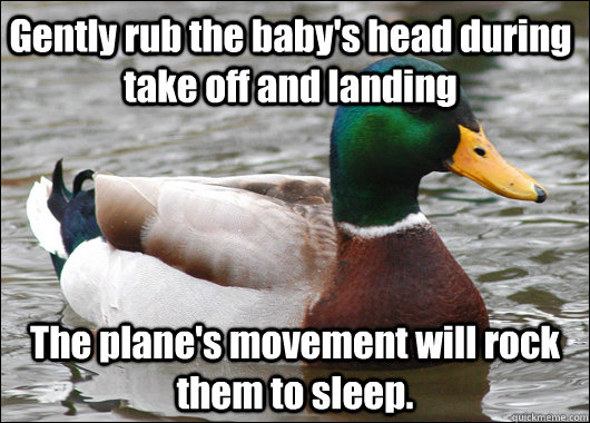Gently rub the baby's head during take off and landing The plane's movement will rock them to sleep.   Actual Advice Mallard