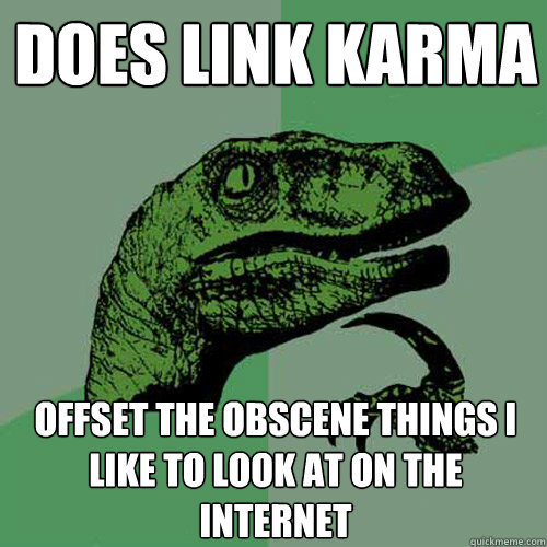 Does link karma offset the obscene things I like to look at on the internet  Philosoraptor