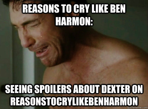 Reasons to cry like ben harmon: Seeing spoilers about dexter on reasonstocrylikebenharmon  