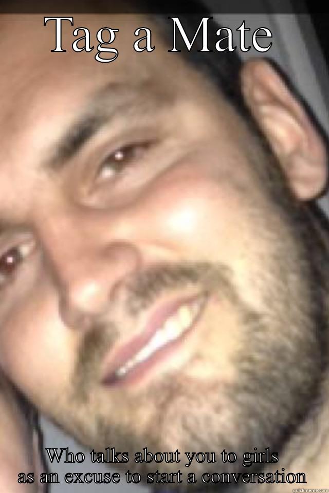 TAG A MATE WHO TALKS ABOUT YOU TO GIRLS AS AN EXCUSE TO START A CONVERSATION Misc