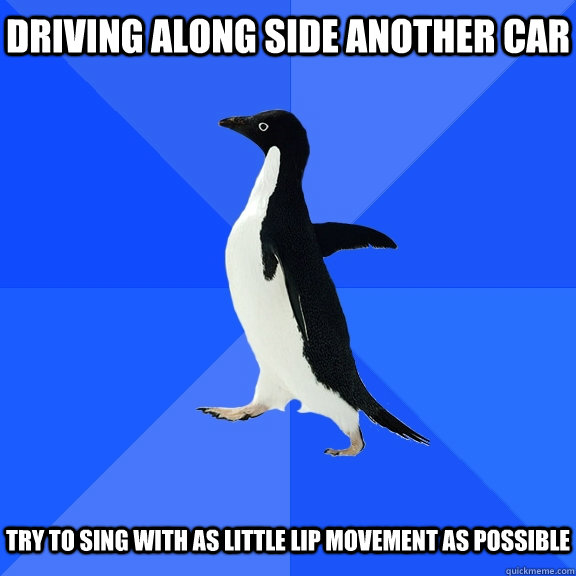 driving along side another car try to sing with as little lip movement as possible  Socially Awkward Penguin