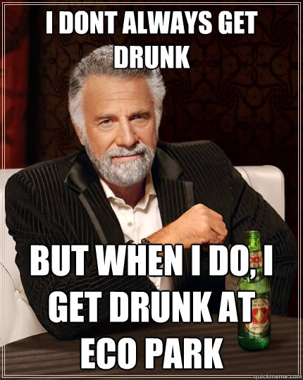 I dont always get drunk But when I do, I get drunk at     Eco park  The Most Interesting Man In The World