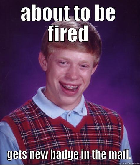 ABOUT TO BE FIRED GETS NEW BADGE IN THE MAIL. Bad Luck Brian