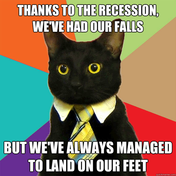 Thanks to the recession,
We've had our falls but we've always managed
to land on our feet - Thanks to the recession,
We've had our falls but we've always managed
to land on our feet  Business Cat