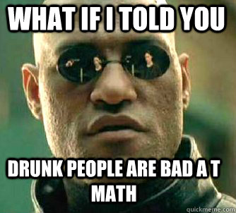 what if i told you drunk people are bad a t math - what if i told you drunk people are bad a t math  Matrix Morpheus