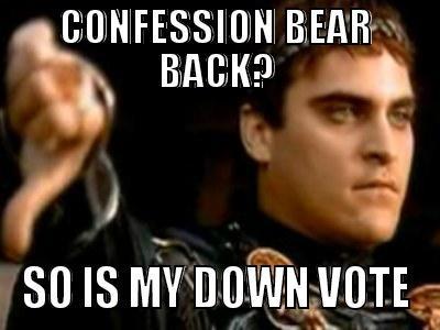 CONFESSION BEAR BACK? SO IS MY DOWN VOTE Downvoting Roman
