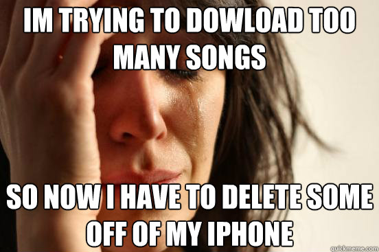 im trying to dowload too many songs  so now i have to delete some off of my iphone  First World Problems