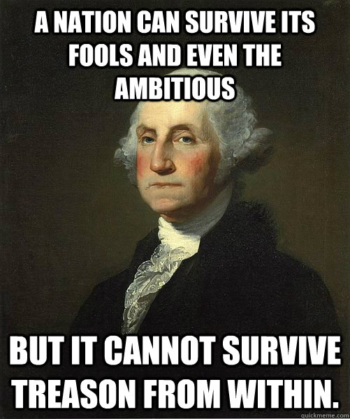 A nation can survive its fools and even the ambitious But it cannot survive treason from within.  Good Guy George