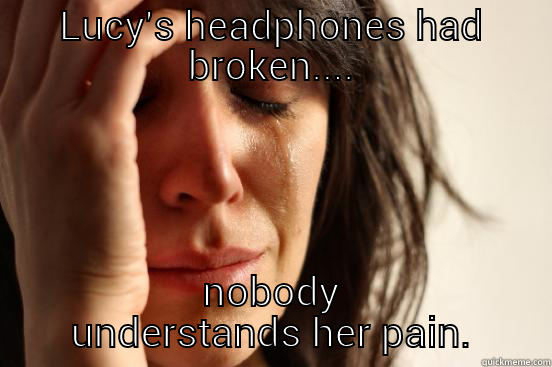 LUCY'S HEADPHONES HAD BROKEN.... NOBODY UNDERSTANDS HER PAIN. First World Problems