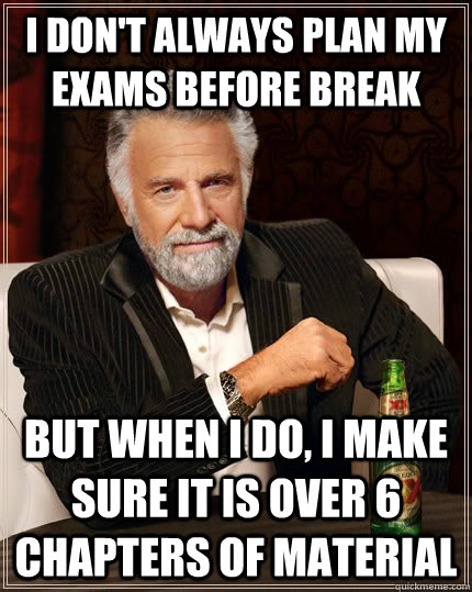 I Don't always plan my exams before break but when I do, I make sure it is over 6 chapters of material  The Most Interesting Man In The World