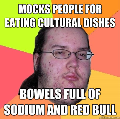 mocks people for eating cultural dishes bowels full of sodium and red bull - mocks people for eating cultural dishes bowels full of sodium and red bull  Butthurt Dweller