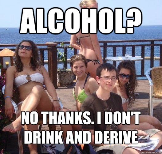 Alcohol? No thanks. I don't drink and derive  Priority Peter