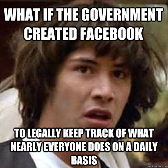What if the government created Facebook To legally keep track of what nearly everyone does on a daily basis - What if the government created Facebook To legally keep track of what nearly everyone does on a daily basis  conspiracy keanu