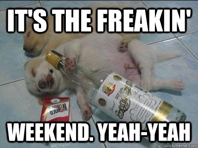 It's the freakin' weekend. yeah-yeah  Freakin weekend