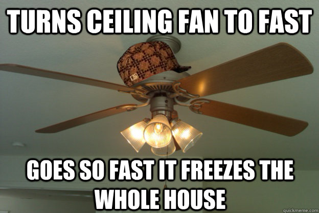 Turns ceiling fan to fast Goes so fast it freezes the whole house - Turns ceiling fan to fast Goes so fast it freezes the whole house  scumbag ceiling fan