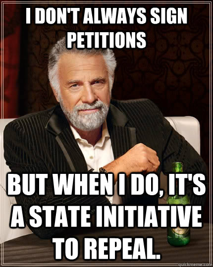 I don't always sign petitions but when I do, it's a state initiative to repeal.  The Most Interesting Man In The World