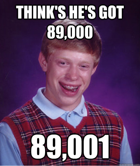 Think's he's got 89,000 89,001  Bad Luck Brian