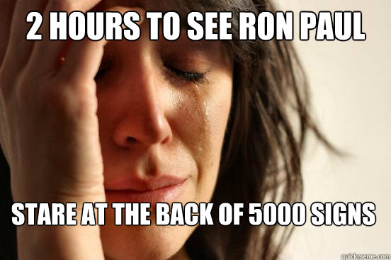 2 hours to see Ron Paul stare at the back of 5000 SiGNS  First World Problems