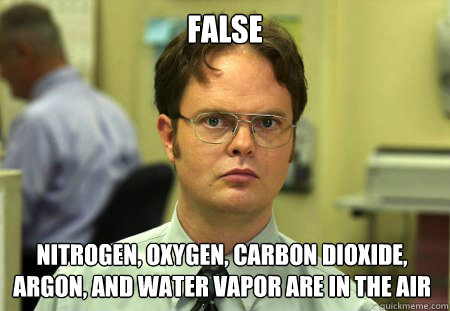 False Nitrogen, oxygen, carbon dioxide, argon, and water vapor are in the air  Dwight