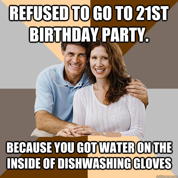Refused to go to 21st birthday party. Because you got water on the inside of dishwashing gloves  - Refused to go to 21st birthday party. Because you got water on the inside of dishwashing gloves   Scumbag Parents