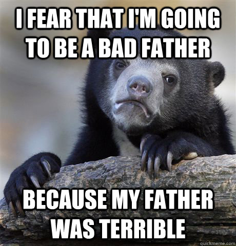 I fear that I'm going to be a bad father because my father was terrible  - I fear that I'm going to be a bad father because my father was terrible   Confession Bear