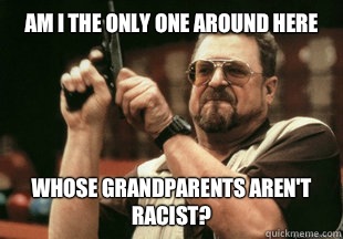 Am I the only one around here whose grandparents aren't racist?  